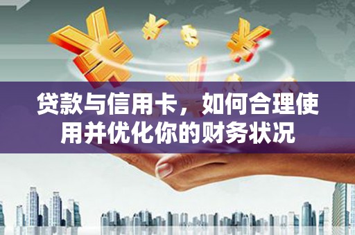 余江贷款与信用卡，如何合理使用并优化你的财务状况