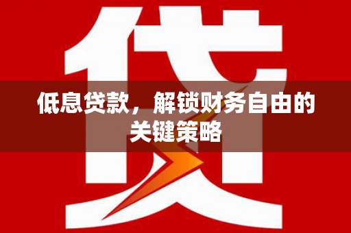 余江低息贷款，解锁财务自由的关键策略