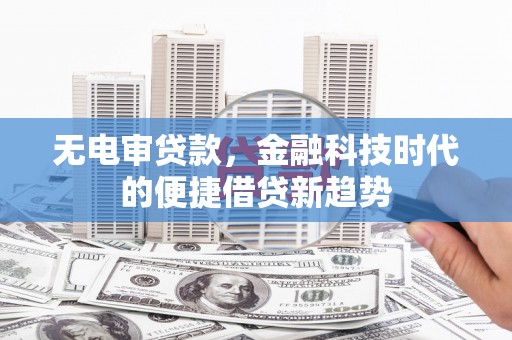 余江无电审贷款，金融科技时代的便捷借贷新趋势