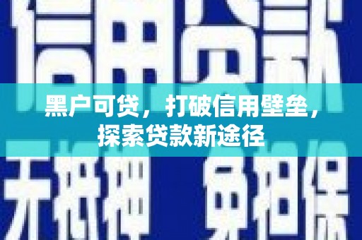 余江黑户可贷，打破信用壁垒，探索贷款新途径