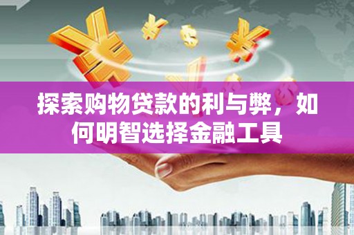 余江探索购物贷款的利与弊，如何明智选择金融工具