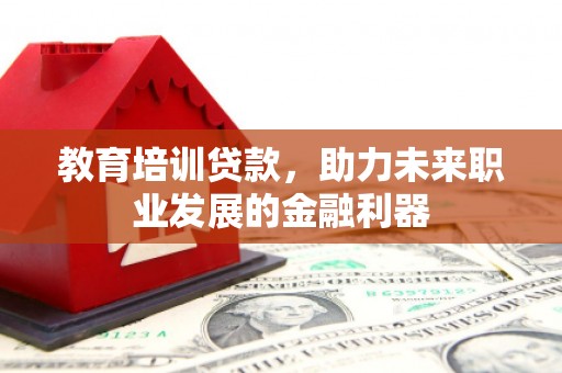 余江教育培训贷款，助力未来职业发展的金融利器