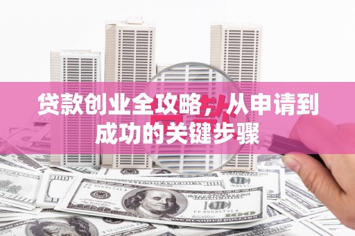 余江贷款创业全攻略，从申请到成功的关键步骤