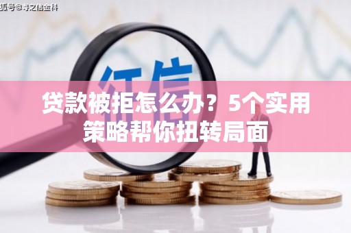余江贷款被拒怎么办？5个实用策略帮你扭转局面