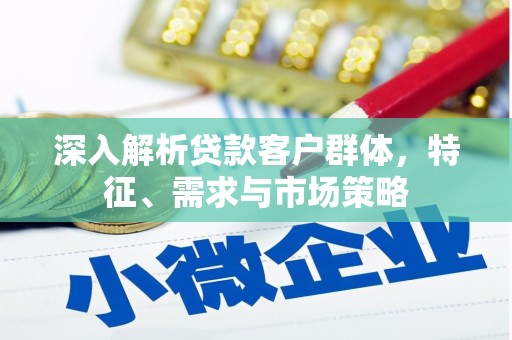 余江深入解析贷款客户群体，特征、需求与市场策略