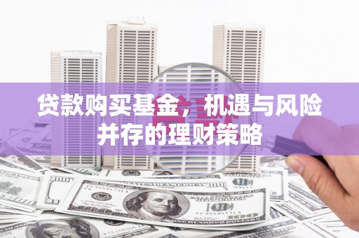 余江贷款购买基金，机遇与风险并存的理财策略