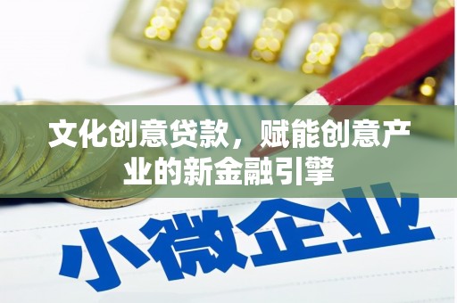 余江文化创意贷款，赋能创意产业的新金融引擎