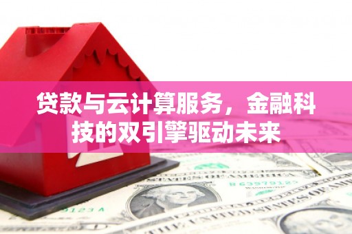 余江贷款与云计算服务，金融科技的双引擎驱动未来