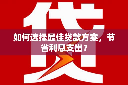 余江如何选择最佳贷款方案，节省利息支出？