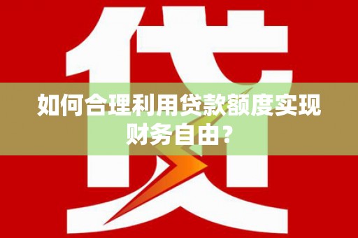余江如何合理利用贷款额度实现财务自由？