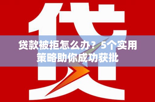 余江贷款被拒怎么办？5个实用策略助你成功获批