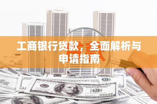 余江工商银行贷款，全面解析与申请指南