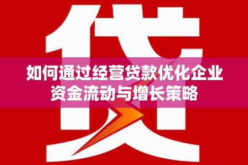 余江如何通过经营贷款优化企业资金流动与增长策略