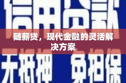 余江随薪贷，现代金融的灵活解决方案