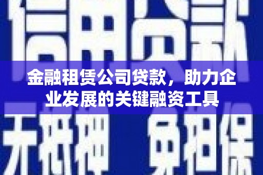 余江金融租赁公司贷款，助力企业发展的关键融资工具