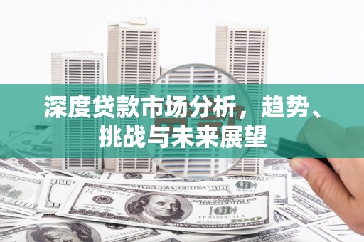 余江深度贷款市场分析，趋势、挑战与未来展望