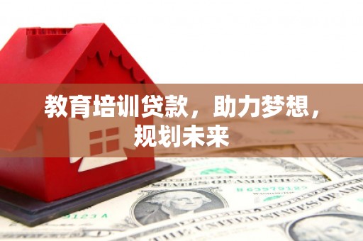 余江教育培训贷款，助力梦想，规划未来