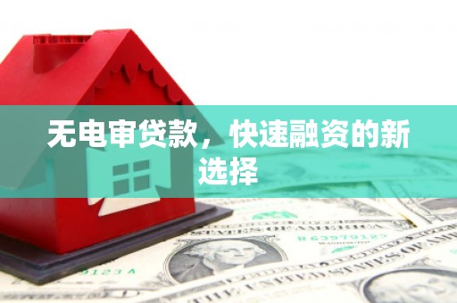 余江无电审贷款，快速融资的新选择