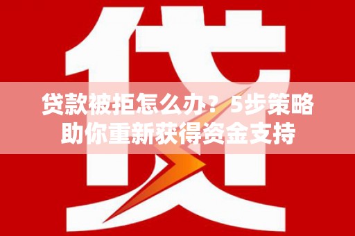 余江贷款被拒怎么办？5步策略助你重新获得资金支持