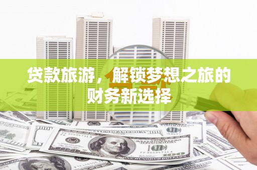 余江贷款旅游，解锁梦想之旅的财务新选择