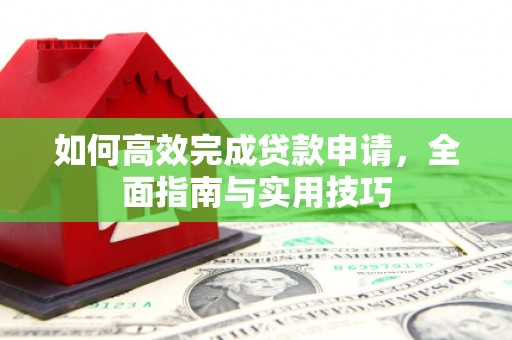 余江如何高效完成贷款申请，全面指南与实用技巧