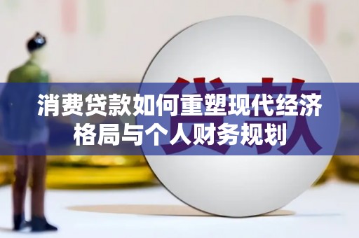 余江消费贷款如何重塑现代经济格局与个人财务规划