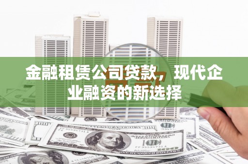 余江金融租赁公司贷款，现代企业融资的新选择