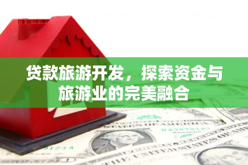 余江贷款旅游开发，探索资金与旅游业的完美融合