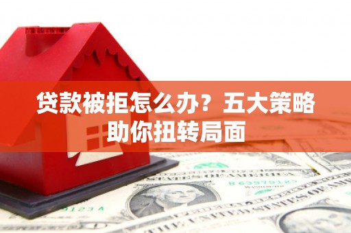 余江贷款被拒怎么办？五大策略助你扭转局面
