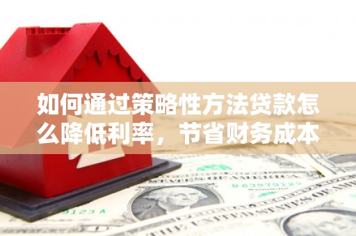 余江如何通过策略性方法贷款怎么降低利率，节省财务成本