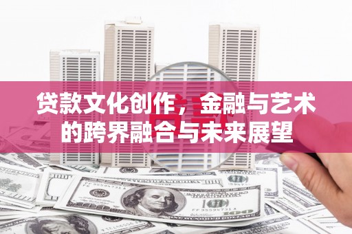 余江贷款文化创作，金融与艺术的跨界融合与未来展望
