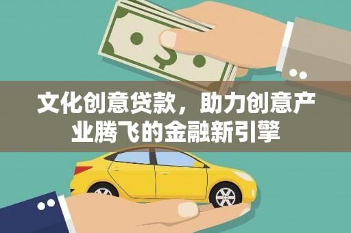 余江文化创意贷款，助力创意产业腾飞的金融新引擎