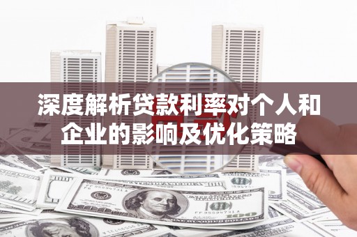 余江深度解析贷款利率对个人和企业的影响及优化策略