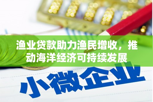 余江渔业贷款助力渔民增收，推动海洋经济可持续发展