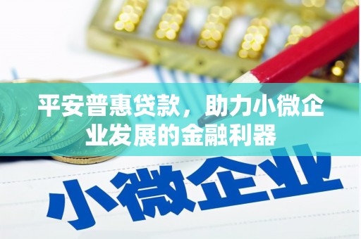 余江平安普惠贷款，助力小微企业发展的金融利器