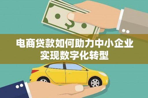 余江电商贷款如何助力中小企业实现数字化转型