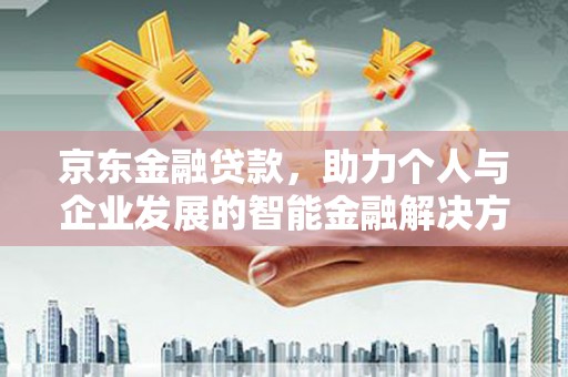 余江京东金融贷款，助力个人与企业发展的智能金融解决方案