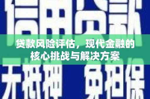 余江贷款风险评估，现代金融的核心挑战与解决方案