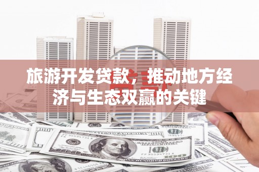 余江旅游开发贷款，推动地方经济与生态双赢的关键