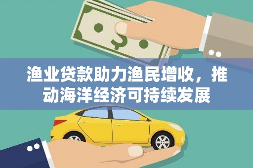余江渔业贷款助力渔民增收，推动海洋经济可持续发展