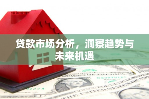 余江贷款市场分析，洞察趋势与未来机遇