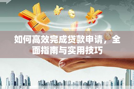 余江如何高效完成贷款申请，全面指南与实用技巧