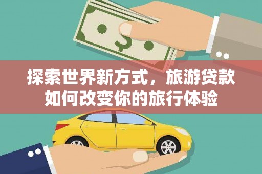 余江探索世界新方式，旅游贷款如何改变你的旅行体验