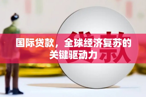 余江国际贷款，全球经济复苏的关键驱动力