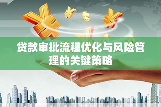 余江贷款审批流程优化与风险管理的关键策略