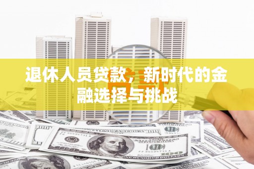 余江退休人员贷款，新时代的金融选择与挑战