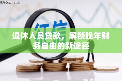 余江退休人员贷款，解锁晚年财务自由的新途径
