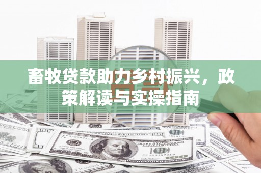余江畜牧贷款助力乡村振兴，政策解读与实操指南