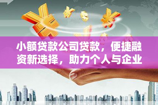余江小额贷款公司贷款，便捷融资新选择，助力个人与企业成长
