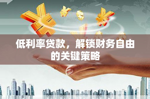 余江低利率贷款，解锁财务自由的关键策略